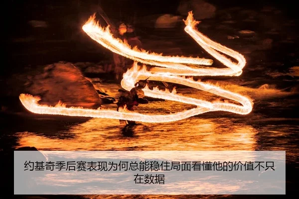 约基奇季后赛表现为何总能稳住局面看懂他的价值不只在数据